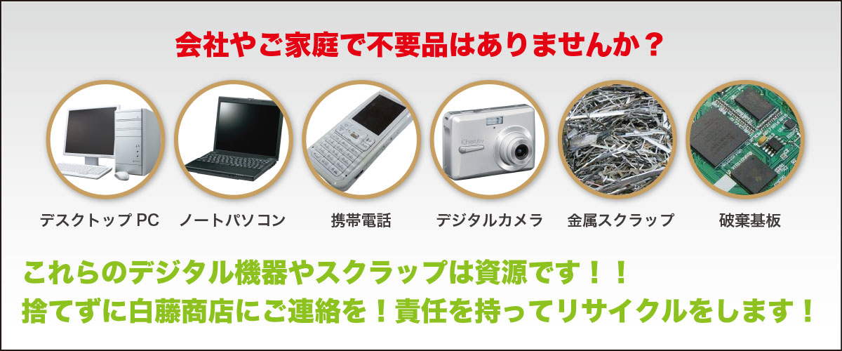 会社やご家庭で不要品はありませんか?これらのデジタル機器やスクナラップは資源です!!捨てずに白藤商店にご連絡を!責任を持ってリサイクルをします!